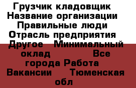 Грузчик-кладовщик › Название организации ­ Правильные люди › Отрасль предприятия ­ Другое › Минимальный оклад ­ 26 000 - Все города Работа » Вакансии   . Тюменская обл.